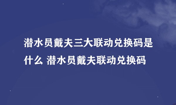 潜水员戴夫三大联动兑换码是什么 潜水员戴夫联动兑换码
