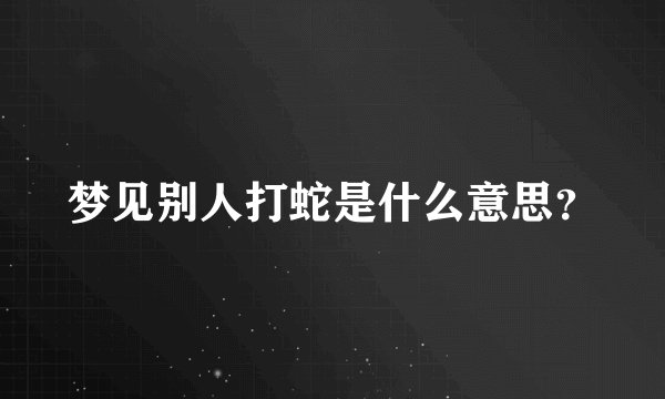 梦见别人打蛇是什么意思？
