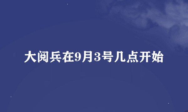 大阅兵在9月3号几点开始