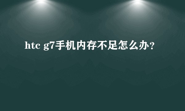htc g7手机内存不足怎么办？