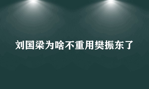 刘国梁为啥不重用樊振东了