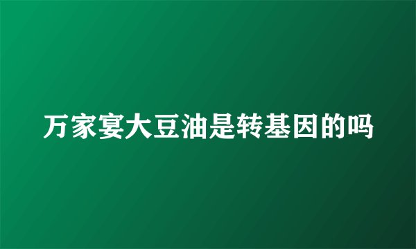 万家宴大豆油是转基因的吗