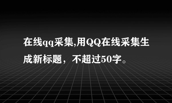 在线qq采集,用QQ在线采集生成新标题，不超过50字。