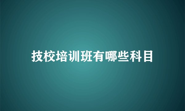 技校培训班有哪些科目