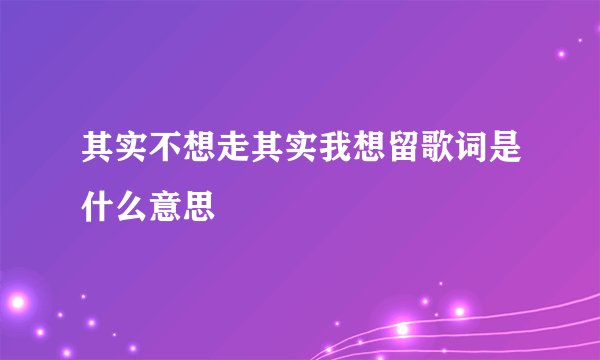 其实不想走其实我想留歌词是什么意思
