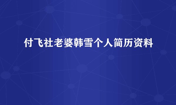 付飞社老婆韩雪个人简历资料