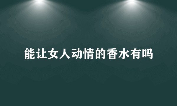 能让女人动情的香水有吗