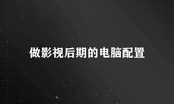 做影视后期的电脑配置