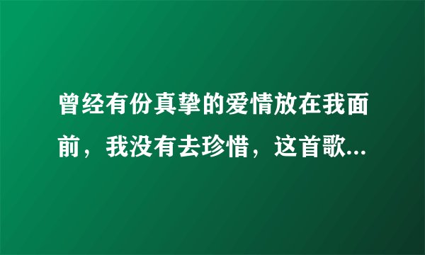 曾经有份真挚的爱情放在我面前，我没有去珍惜，这首歌的名字叫什么？要dj的