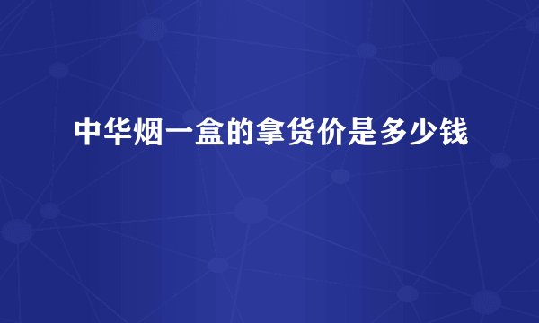 中华烟一盒的拿货价是多少钱