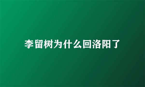 李留树为什么回洛阳了