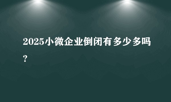 2025小微企业倒闭有多少多吗?