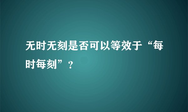 无时无刻是否可以等效于“每时每刻”?