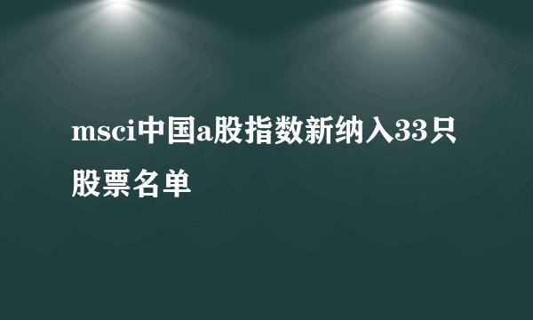 msci中国a股指数新纳入33只股票名单