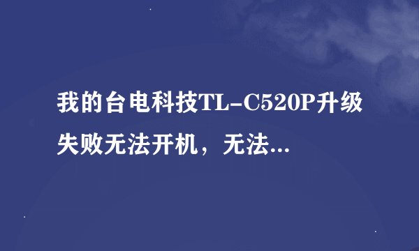我的台电科技TL-C520P升级失败无法开机，无法与电脑连接了，按开机也没有反应，怎么回事，怎么解决啊？