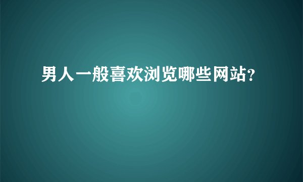 男人一般喜欢浏览哪些网站？