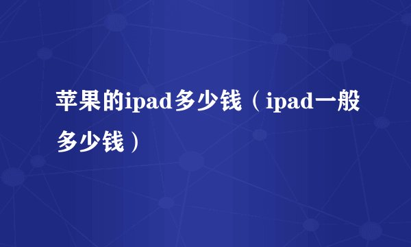 苹果的ipad多少钱（ipad一般多少钱）