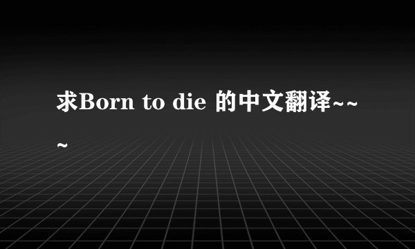 求Born to die 的中文翻译~~~