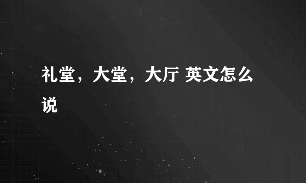 礼堂，大堂，大厅 英文怎么说