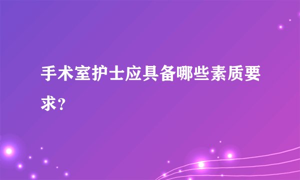 手术室护士应具备哪些素质要求？