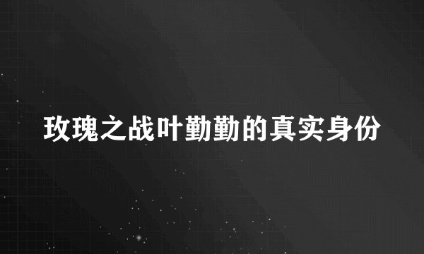 玫瑰之战叶勤勤的真实身份