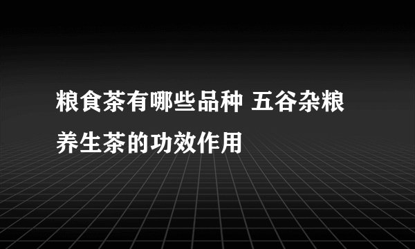 粮食茶有哪些品种 五谷杂粮养生茶的功效作用