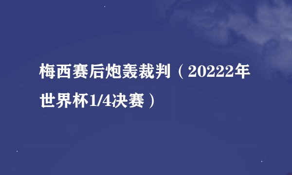 梅西赛后炮轰裁判（20222年世界杯1/4决赛）