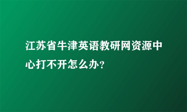 江苏省牛津英语教研网资源中心打不开怎么办？