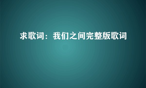 求歌词：我们之间完整版歌词