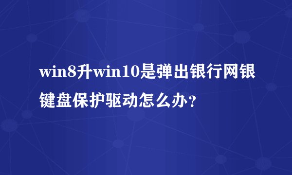 win8升win10是弹出银行网银键盘保护驱动怎么办？