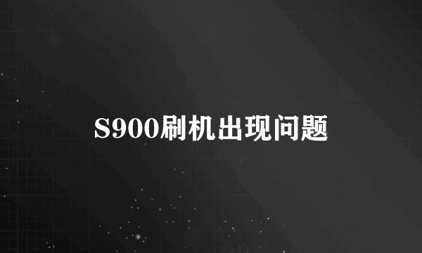 S900刷机出现问题