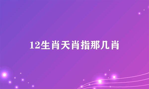 12生肖天肖指那几肖