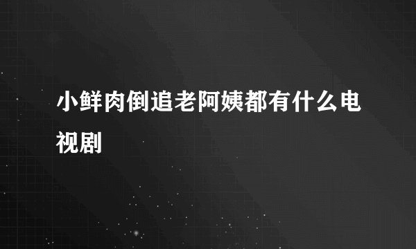 小鲜肉倒追老阿姨都有什么电视剧