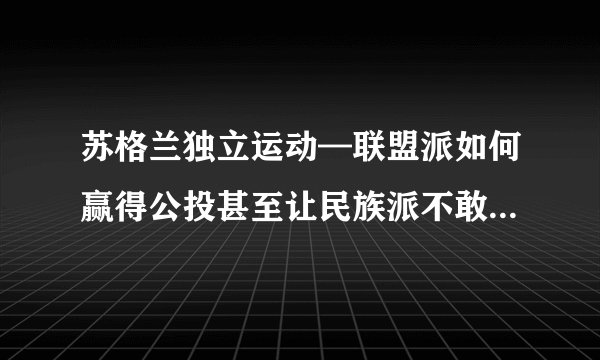 苏格兰独立运动—联盟派如何赢得公投甚至让民族派不敢再开公投？