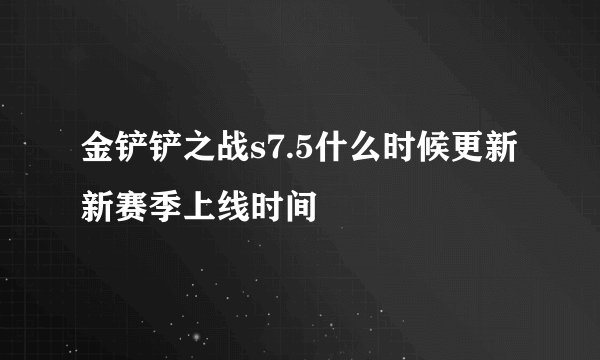 金铲铲之战s7.5什么时候更新 新赛季上线时间