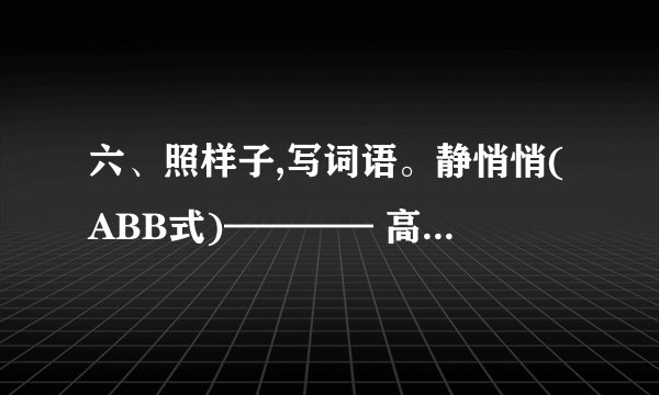 六、照样子,写词语。静悄悄(ABB式)———— 高高兴兴(AABB式)———— 各种各？