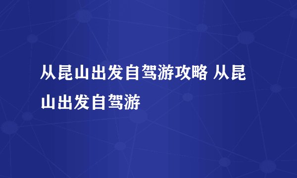从昆山出发自驾游攻略 从昆山出发自驾游