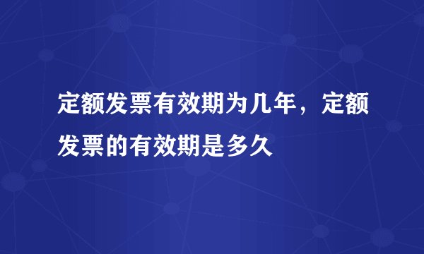 定额发票有效期为几年，定额发票的有效期是多久