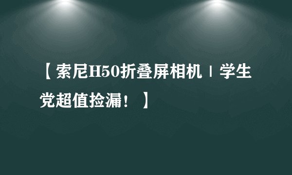 【索尼H50折叠屏相机｜学生党超值捡漏！】