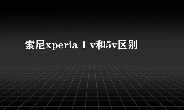 索尼xperia 1 v和5v区别