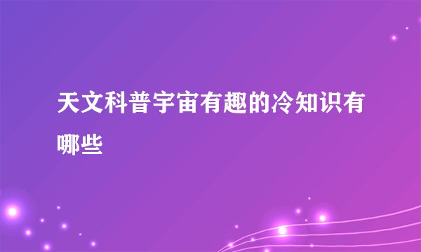 天文科普宇宙有趣的冷知识有哪些