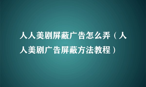 人人美剧屏蔽广告怎么弄（人人美剧广告屏蔽方法教程）