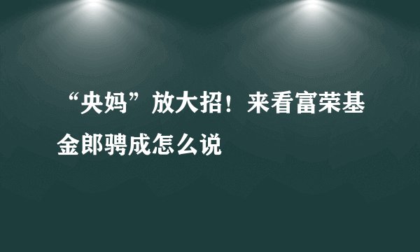 “央妈”放大招！来看富荣基金郎骋成怎么说