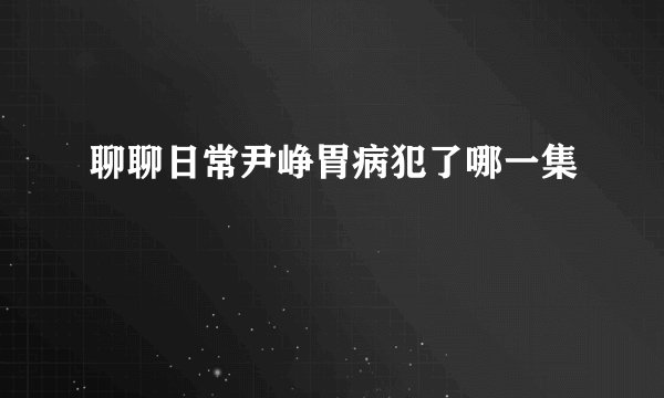 聊聊日常尹峥胃病犯了哪一集