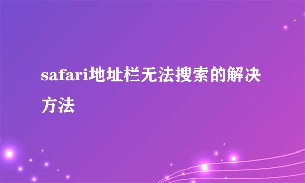 safari地址栏无法搜索的解决方法