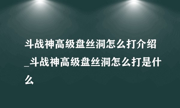斗战神高级盘丝洞怎么打介绍_斗战神高级盘丝洞怎么打是什么