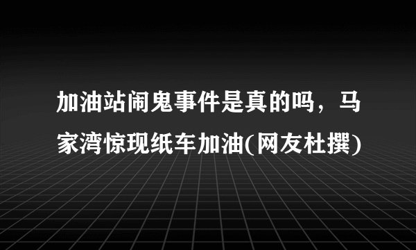 加油站闹鬼事件是真的吗，马家湾惊现纸车加油(网友杜撰)