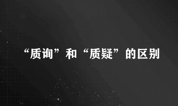 “质询”和“质疑”的区别