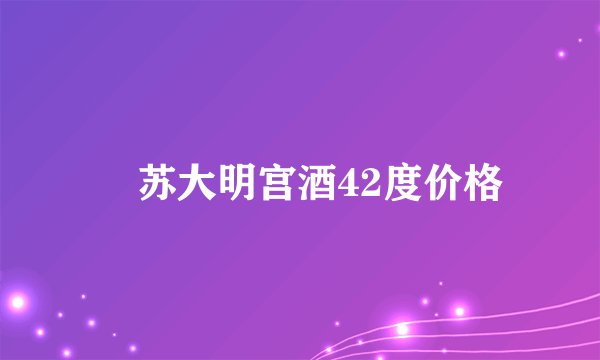 冮苏大明宫酒42度价格