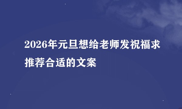2026年元旦想给老师发祝福求推荐合适的文案